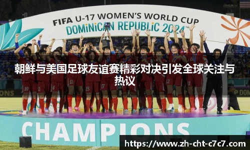 朝鲜与美国足球友谊赛精彩对决引发全球关注与热议