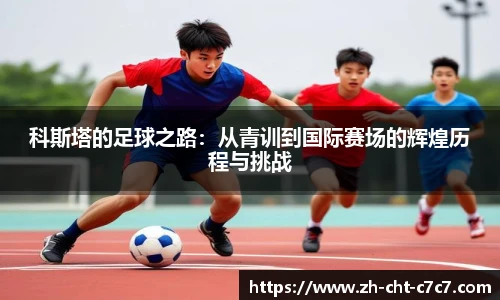 科斯塔的足球之路：从青训到国际赛场的辉煌历程与挑战