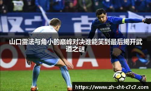 山口雷法与角小的巅峰对决谁能笑到最后揭开武道之谜