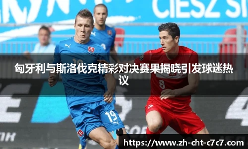 匈牙利与斯洛伐克精彩对决赛果揭晓引发球迷热议