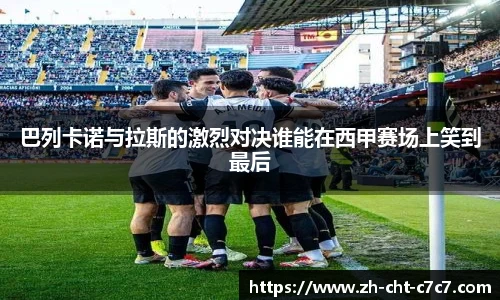 巴列卡诺与拉斯的激烈对决谁能在西甲赛场上笑到最后